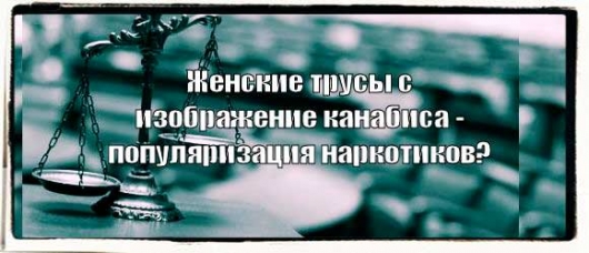 В Нижнем Новгороде магазин оштрафовали на 1 млн. рублей за продажу женских трусов (не самого высокого качества) с изображением конопли и, как следствие, в популяризации наркотиков...